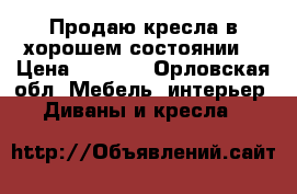 Продаю кресла в хорошем состоянии  › Цена ­ 1 000 - Орловская обл. Мебель, интерьер » Диваны и кресла   